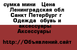 сумка мини › Цена ­ 4 000 - Ленинградская обл., Санкт-Петербург г. Одежда, обувь и аксессуары » Аксессуары   